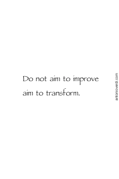 Do not aim to improve, aim to transform.